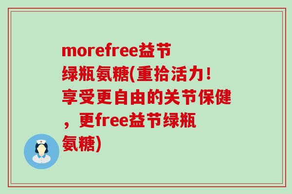 morefree益节绿瓶氨糖(重拾活力！享受更自由的关节保健，更free益节绿瓶氨糖)-第1张图片-氨糖科普网