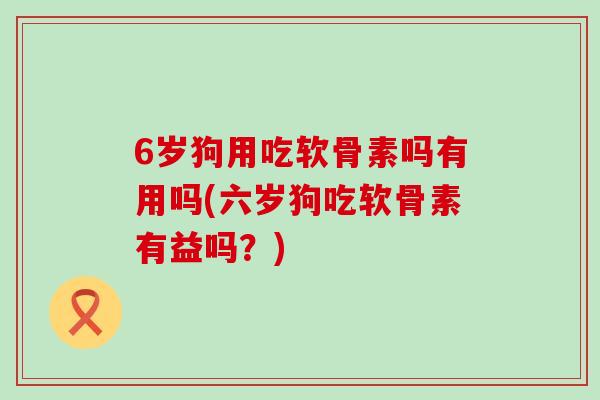 6岁狗用吃软骨素吗有用吗(六岁狗吃软骨素有益吗?)-第1张图片-氨糖科普网 6岁狗用吃软骨素吗有用吗(六岁狗吃软骨素有益吗?)-第1张图片-氨糖科普网