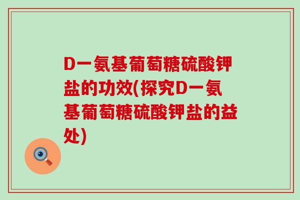 D一氨基葡萄糖硫酸钾盐的功效(探究D一氨基葡萄糖硫酸钾盐的益处)-第1张图片-氨糖科普网 D一氨基葡萄糖硫酸钾盐的功效(探究D一氨基葡萄糖硫酸钾盐的益处)-第1张图片-氨糖科普网