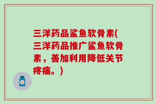 三洋药品鲨鱼软骨素(三洋药品推广鲨鱼软骨素,善加利用降低关节疼痛。)-第1张图片-氨糖科普网 三洋药品鲨鱼软骨素(三洋药品推广鲨鱼软骨素,善加利用降低关节疼痛。)-第1张图片-氨糖科普网