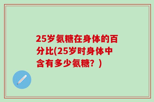 25岁氨糖在身体的百分比(25岁时身体中含有多少氨糖?)-第1张图片-氨糖科普网 25岁氨糖在身体的百分比(25岁时身体中含有多少氨糖?)-第1张图片-氨糖科普网