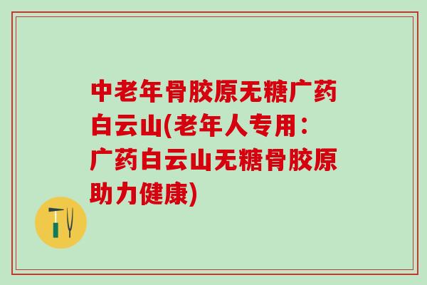 中老年骨胶原无糖广药白云山(老年人专用：广药白云山无糖骨胶原助力健康)-第1张图片-氨糖科普网