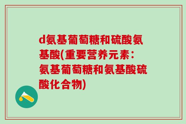 d氨基葡萄糖和硫酸氨基酸(重要营养元素:氨基葡萄糖和氨基酸硫酸化合物)-第1张图片-氨糖科普网 d氨基葡萄糖和硫酸氨基酸(重要营养元素:氨基葡萄糖和氨基酸硫酸化合物)-第1张图片-氨糖科普网