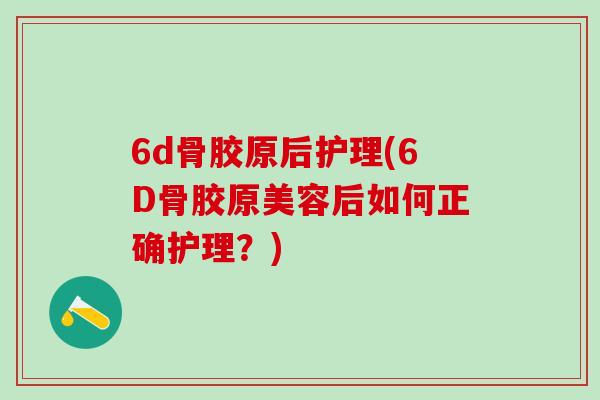 6d骨胶原后护理(6D骨胶原美容后如何正确护理?)-第1张图片-氨糖科普网 6d骨胶原后护理(6D骨胶原美容后如何正确护理?)-第1张图片-氨糖科普网