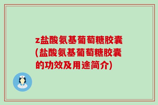 z盐酸氨基葡萄糖胶囊(盐酸氨基葡萄糖胶囊的功效及用途简介)-第1张图片-氨糖科普网