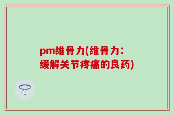 pm维骨力(维骨力:缓解关节疼痛的良药)-第1张图片-氨糖科普网 pm维骨力(维骨力:缓解关节疼痛的良药)-第1张图片-氨糖科普网