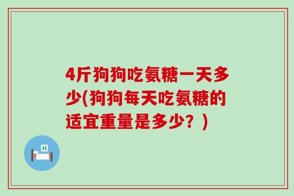 4斤狗狗吃氨糖一天多少(狗狗每天吃氨糖的适宜重量是多少？)-第1张图片-氨糖科普网