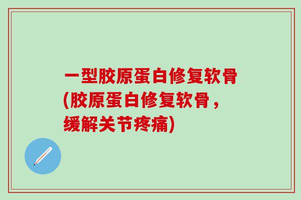 一型胶原蛋白修复软骨(胶原蛋白修复软骨，缓解关节疼痛)-第1张图片-氨糖科普网