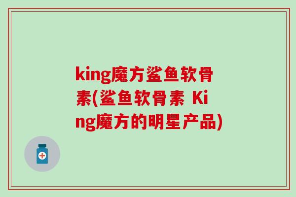 king魔方鲨鱼软骨素(鲨鱼软骨素 King魔方的明星产品)-第1张图片-氨糖科普网