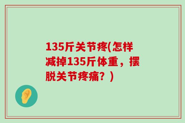 135斤关节疼(怎样减掉135斤体重,摆脱关节疼痛?)-第1张图片-氨糖科普网 135斤关节疼(怎样减掉135斤体重,摆脱关节疼痛?)-第1张图片-氨糖科普网