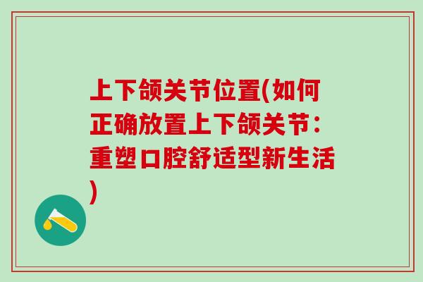 上下颌关节位置(如何正确放置上下颌关节：重塑口腔舒适型新生活)-第1张图片-氨糖科普网