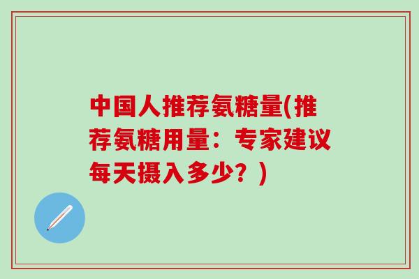 中国人推荐氨糖量(推荐氨糖用量：专家建议每天摄入多少？)-第1张图片-氨糖科普网