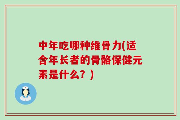 中年吃哪种维骨力(适合年长者的骨骼保健元素是什么？)-第1张图片-氨糖科普网