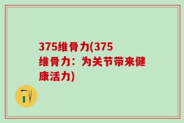 375维骨力(375维骨力:为关节带来健康活力)-第1张图片-氨糖科普网 375维骨力(375维骨力:为关节带来健康活力)-第1张图片-氨糖科普网
