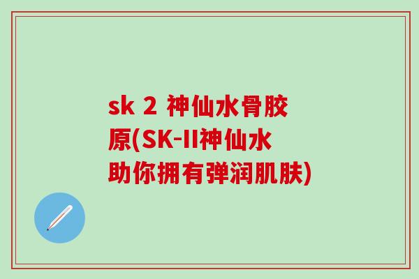 sk 2 神仙水骨胶原(SK-II神仙水助你拥有弹润肌肤)-第1张图片-氨糖科普网 sk 2 神仙水骨胶原(SK-II神仙水助你拥有弹润肌肤)-第1张图片-氨糖科普网