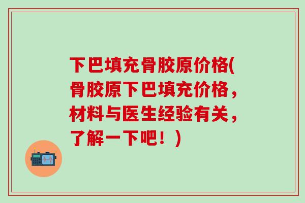 下巴填充骨胶原价格(骨胶原下巴填充价格,材料与医生经验有关,了解一下吧!)-第1张图片-氨糖科普网 下巴填充骨胶原价格(骨胶原下巴填充价格,材料与医生经验有关,了解一下吧!)-第1张图片-氨糖科普网