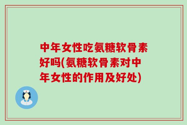 中年女性吃氨糖软骨素好吗(氨糖软骨素对中年女性的作用及好处)-第1张图片-氨糖科普网 中年女性吃氨糖软骨素好吗(氨糖软骨素对中年女性的作用及好处)-第1张图片-氨糖科普网