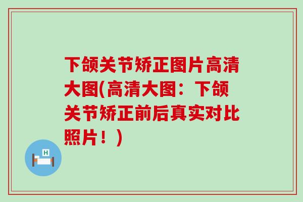 下颌关节矫正图片高清大图(高清大图：下颌关节矫正前后真实对比照片！)-第1张图片-氨糖科普网