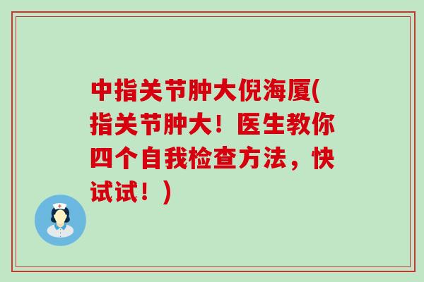 中指关节肿大倪海厦(指关节肿大！医生教你四个自我检查方法，快试试！)-第1张图片-氨糖科普网