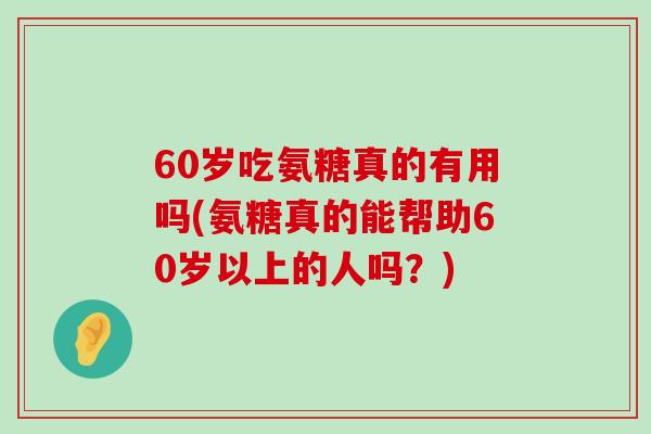 60岁吃氨糖真的有用吗(氨糖真的能帮助60岁以上的人吗？)-第1张图片-氨糖科普网