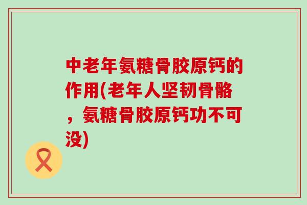 中老年氨糖骨胶原钙的作用(老年人坚韧骨骼,氨糖骨胶原钙功不可没)-第1张图片-氨糖科普网 中老年氨糖骨胶原钙的作用(老年人坚韧骨骼,氨糖骨胶原钙功不可没)-第1张图片-氨糖科普网