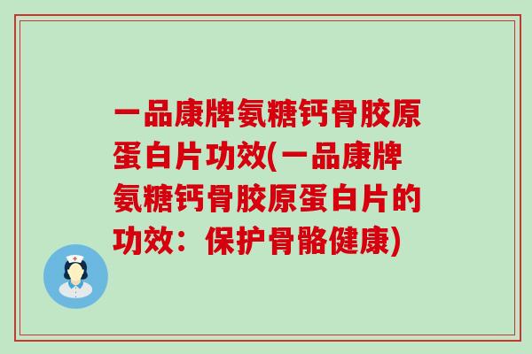 一品康牌氨糖钙骨胶原蛋白片功效(一品康牌氨糖钙骨胶原蛋白片的功效：保护骨骼健康)-第1张图片-氨糖科普网