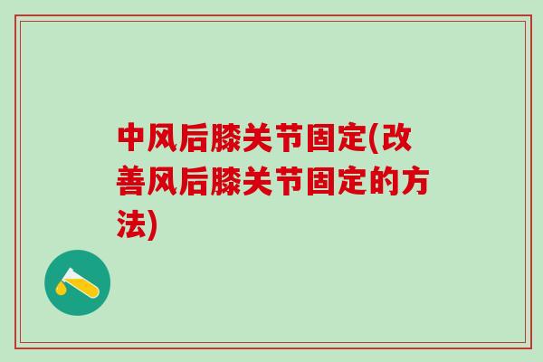 中风后膝关节固定(改善风后膝关节固定的方法)-第1张图片-氨糖科普网 中风后膝关节固定(改善风后膝关节固定的方法)-第1张图片-氨糖科普网