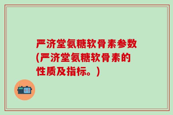 严济堂氨糖软骨素参数(严济堂氨糖软骨素的性质及指标。)-第1张图片-氨糖科普网
