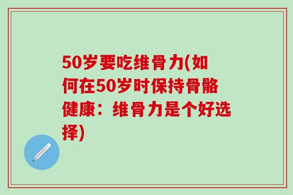 50岁要吃维骨力(如何在50岁时保持骨骼健康:维骨力是个好选择)-第1张图片-氨糖科普网 50岁要吃维骨力(如何在50岁时保持骨骼健康:维骨力是个好选择)-第1张图片-氨糖科普网