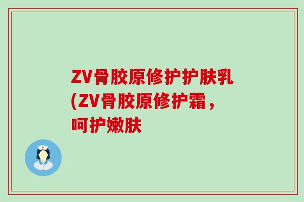 ZV骨胶原修护护肤乳(ZV骨胶原修护霜,呵护嫩肤-第1张图片-氨糖科普网 ZV骨胶原修护护肤乳(ZV骨胶原修护霜,呵护嫩肤-第1张图片-氨糖科普网
