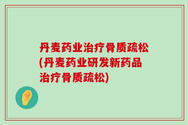 丹麦药业治疗骨质疏松(丹麦药业研发新药品治疗骨质疏松)-第1张图片-氨糖科普网