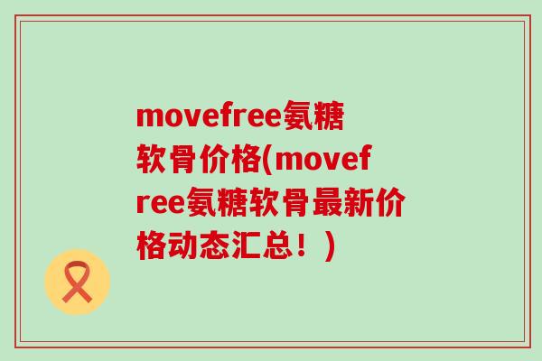 movefree氨糖软骨价格(movefree氨糖软骨最新价格动态汇总！)-第1张图片-氨糖科普网