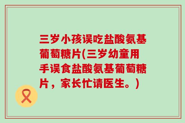 三岁小孩误吃盐酸氨基葡萄糖片(三岁幼童用手误食盐酸氨基葡萄糖片,家长忙请医生。)-第1张图片-氨糖科普网 三岁小孩误吃盐酸氨基葡萄糖片(三岁幼童用手误食盐酸氨基葡萄糖片,家长忙请医生。)-第1张图片-氨糖科普网