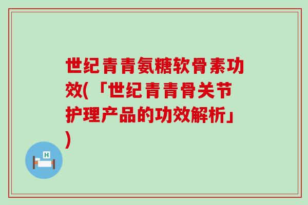 世纪青青氨糖软骨素功效(「世纪青青骨关节护理产品的功效解析」)-第1张图片-氨糖科普网