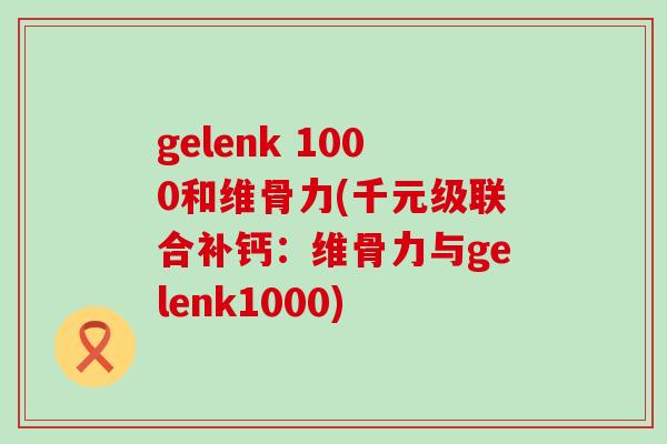 gelenk 1000和维骨力(千元级联合补钙:维骨力与gelenk1000)-第1张图片-氨糖科普网 gelenk 1000和维骨力(千元级联合补钙:维骨力与gelenk1000)-第1张图片-氨糖科普网