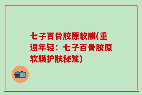 七子百骨胶原软膜(重返年轻:七子百骨胶原软膜护肤秘笈)-第1张图片-氨糖科普网 七子百骨胶原软膜(重返年轻:七子百骨胶原软膜护肤秘笈)-第1张图片-氨糖科普网