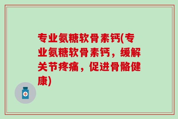 专业氨糖软骨素钙(专业氨糖软骨素钙，缓解关节疼痛，促进骨骼健康)-第1张图片-氨糖科普网