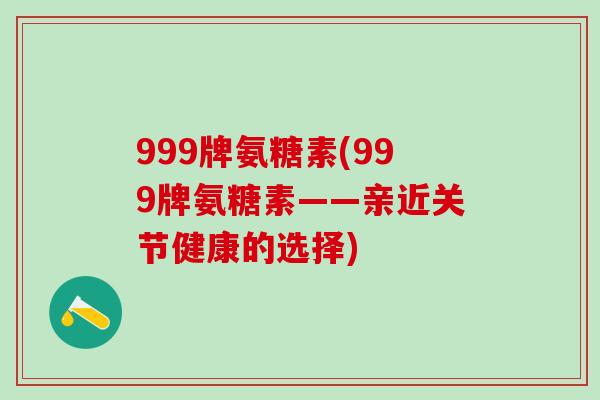 999牌氨糖素(999牌氨糖素——亲近关节健康的选择)-第1张图片-氨糖科普网 999牌氨糖素(999牌氨糖素——亲近关节健康的选择)-第1张图片-氨糖科普网