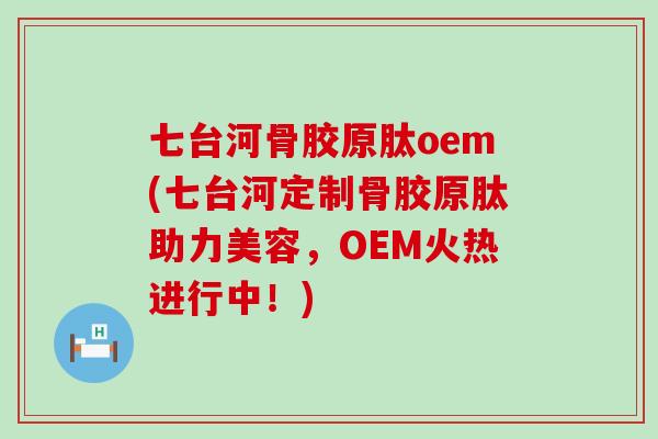 七台河骨胶原肽oem(七台河定制骨胶原肽助力美容,OEM火热进行中!)-第1张图片-氨糖科普网 七台河骨胶原肽oem(七台河定制骨胶原肽助力美容,OEM火热进行中!)-第1张图片-氨糖科普网