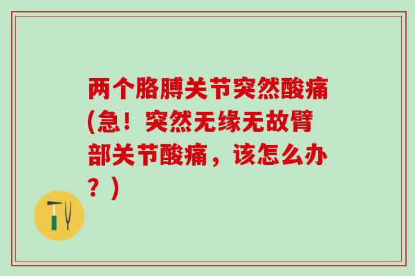 两个胳膊关节突然酸痛(急!突然无缘无故臂部关节酸痛,该怎么办?)-第1张图片-氨糖科普网 两个胳膊关节突然酸痛(急!突然无缘无故臂部关节酸痛,该怎么办?)-第1张图片-氨糖科普网