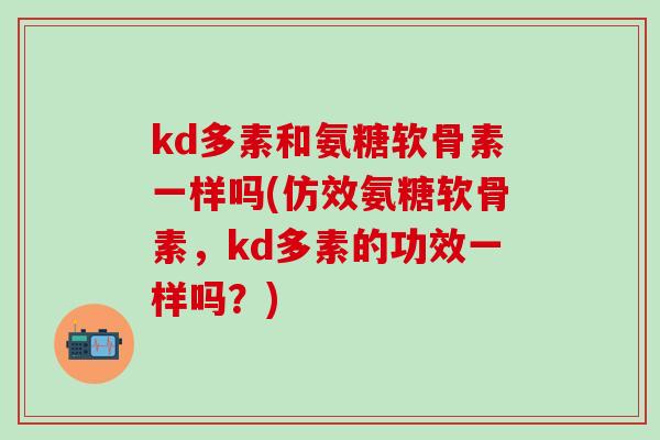 kd多素和氨糖软骨素一样吗(仿效氨糖软骨素,kd多素的功效一样吗?)-第1张图片-氨糖科普网 kd多素和氨糖软骨素一样吗(仿效氨糖软骨素,kd多素的功效一样吗?)-第1张图片-氨糖科普网