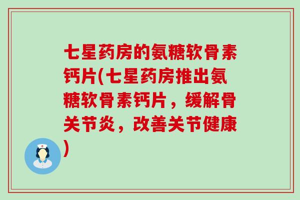 七星药房的氨糖软骨素钙片(七星药房推出氨糖软骨素钙片，缓解骨关节炎，改善关节健康)-第1张图片-氨糖科普网
