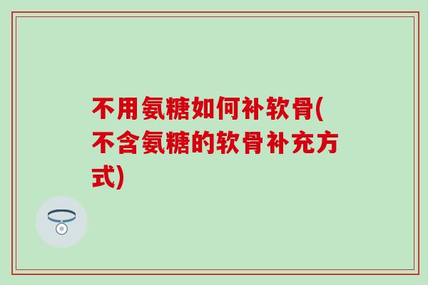 不用氨糖如何补软骨(不含氨糖的软骨补充方式)-第1张图片-氨糖科普网