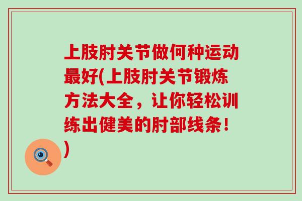 上肢肘关节做何种运动最好(上肢肘关节锻炼方法大全，让你轻松训练出健美的肘部线条！)-第1张图片-氨糖科普网