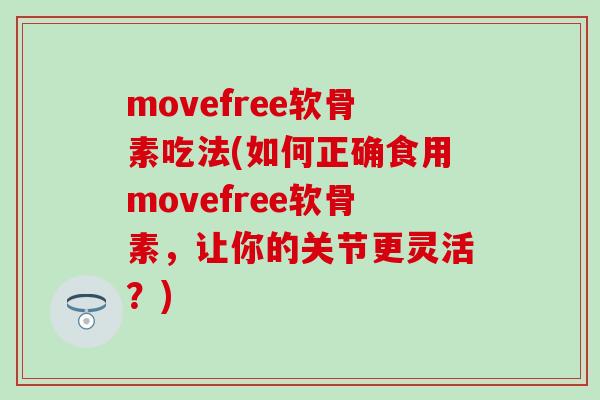 movefree软骨素吃法(如何正确食用movefree软骨素,让你的关节更灵活?)-第1张图片-氨糖科普网 movefree软骨素吃法(如何正确食用movefree软骨素,让你的关节更灵活?)-第1张图片-氨糖科普网