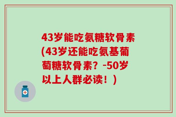 43岁能吃氨糖软骨素(43岁还能吃氨基葡萄糖软骨素?-50岁以上人群必读!)-第1张图片-氨糖科普网 43岁能吃氨糖软骨素(43岁还能吃氨基葡萄糖软骨素?-50岁以上人群必读!)-第1张图片-氨糖科普网