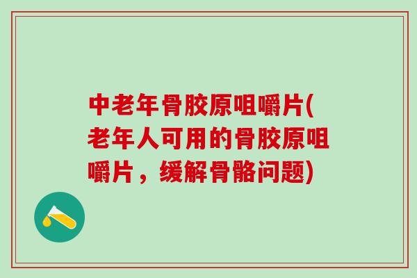 中老年骨胶原咀嚼片(老年人可用的骨胶原咀嚼片，缓解骨骼问题)-第1张图片-氨糖科普网