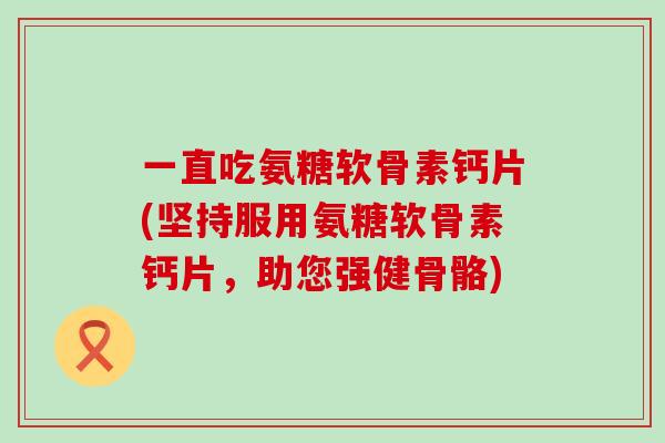一直吃氨糖软骨素钙片(坚持服用氨糖软骨素钙片,助您强健骨骼)-第1张图片-氨糖科普网 一直吃氨糖软骨素钙片(坚持服用氨糖软骨素钙片,助您强健骨骼)-第1张图片-氨糖科普网