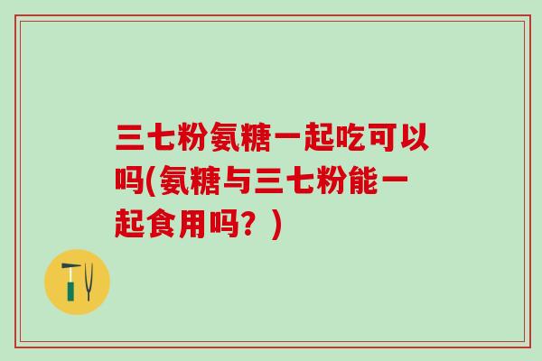 三七粉氨糖一起吃可以吗(氨糖与三七粉能一起食用吗?)-第1张图片-氨糖科普网 三七粉氨糖一起吃可以吗(氨糖与三七粉能一起食用吗?)-第1张图片-氨糖科普网