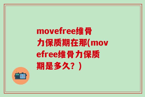 movefree维骨力保质期在那(movefree维骨力保质期是多久?)-第1张图片-氨糖科普网 movefree维骨力保质期在那(movefree维骨力保质期是多久?)-第1张图片-氨糖科普网